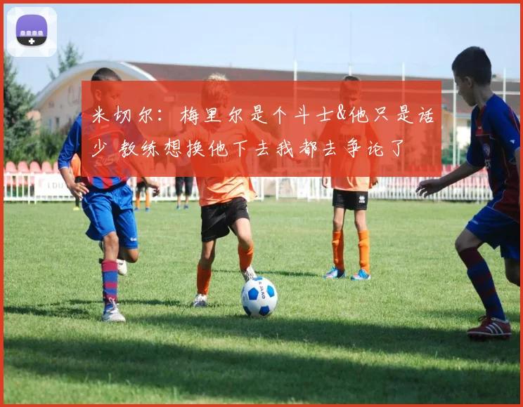 米切尔：梅里尔是个斗士&他只是话少 教练想换他下去我都去争论了