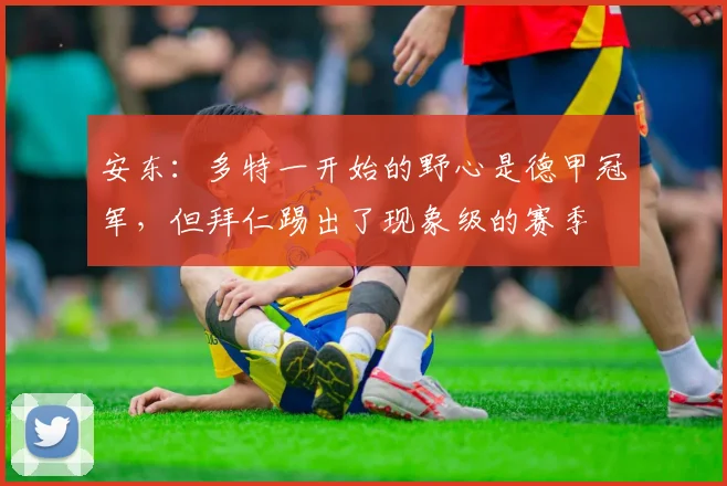 安东：多特一开始的野心是德甲冠军，但拜仁踢出了现象级的赛季