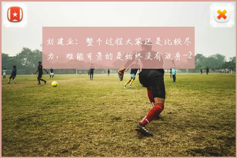 刘建业：整个过程大家还是比较尽力，难能可贵的是始终没有放弃