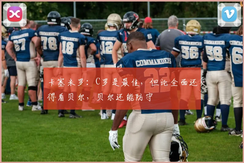 卡塞米罗：C罗是最佳，但论全面还得看贝尔，贝尔还能防守