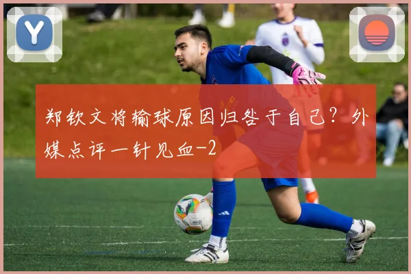 郑钦文将输球原因归咎于自己？外媒点评一针见血