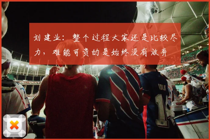 刘建业：整个过程大家还是比较尽力，难能可贵的是始终没有放弃